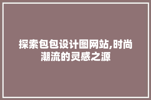 探索包包设计图网站,时尚潮流的灵感之源 探索包包设计图网站,时尚潮流的灵感之源 神马SEO
