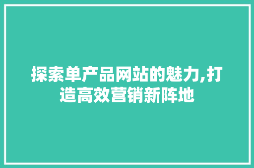探索单产品网站的魅力,打造高效营销新阵地 探索单产品网站的魅力,打造高效营销新阵地 百度SEO