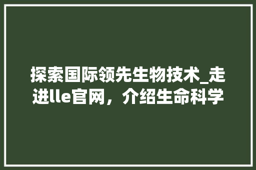 探索国际领先生物技术_走进lle官网，介绍生命科学奥秘 探索国际领先生物技术_走进lle官网，介绍生命科学奥秘 搜狗SEO
