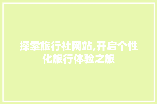 探索旅行社网站,开启个性化旅行体验之旅 探索旅行社网站,开启个性化旅行体验之旅 神马SEO
