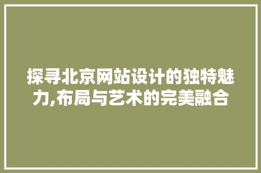 探寻北京网站设计的独特魅力,布局与艺术的完美融合 探寻北京网站设计的独特魅力,布局与艺术的完美融合 百度SEO
