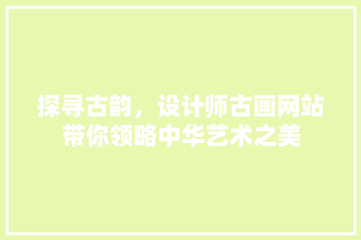 探寻古韵，设计师古画网站带你领略中华艺术之美 探寻古韵，设计师古画网站带你领略中华艺术之美 搜狗SEO