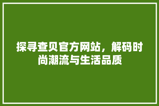 探寻查贝官方网站，解码时尚潮流与生活品质 探寻查贝官方网站，解码时尚潮流与生活品质 百度SEO
