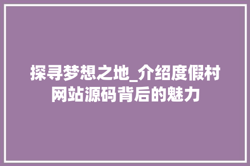 探寻梦想之地_介绍度假村网站源码背后的魅力 探寻梦想之地_介绍度假村网站源码背后的魅力 必应SEO
