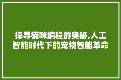 探寻猫咪编程的奥秘,人工智能时代下的宠物智能革命 探寻猫咪编程的奥秘,人工智能时代下的宠物智能革命 百度SEO