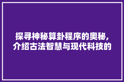探寻神秘算卦程序的奥秘,介绍古法智慧与现代科技的完美融合 探寻神秘算卦程序的奥秘,介绍古法智慧与现代科技的完美融合 必应SEO