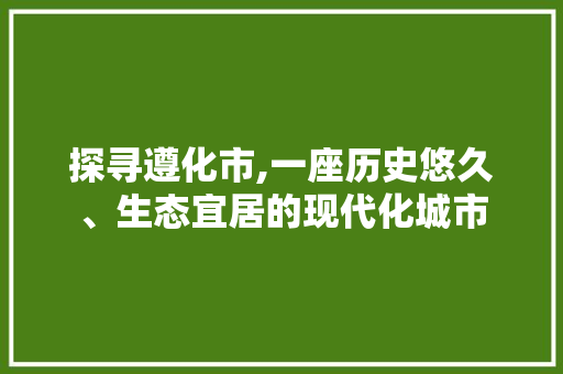 探寻遵化市,一座历史悠久、生态宜居的现代化城市 探寻遵化市,一座历史悠久、生态宜居的现代化城市 神马SEO