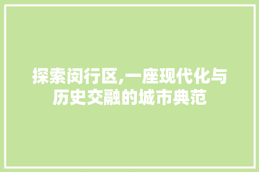 探索闵行区,一座现代化与历史交融的城市典范 探索闵行区,一座现代化与历史交融的城市典范 百度SEO