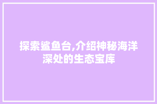探索鲨鱼台,介绍神秘海洋深处的生态宝库 探索鲨鱼台,介绍神秘海洋深处的生态宝库 神马SEO