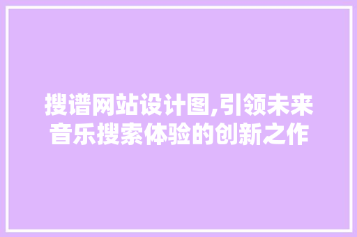 搜谱网站设计图,引领未来音乐搜索体验的创新之作 搜谱网站设计图,引领未来音乐搜索体验的创新之作 百度SEO