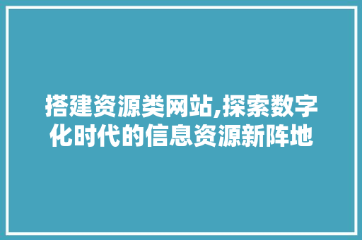 搭建资源类网站,探索数字化时代的信息资源新阵地 搭建资源类网站,探索数字化时代的信息资源新阵地 必应SEO