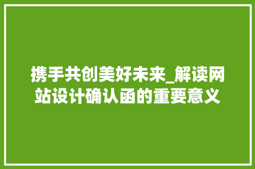 携手共创美好未来_解读网站设计确认函的重要意义 携手共创美好未来_解读网站设计确认函的重要意义 必应SEO