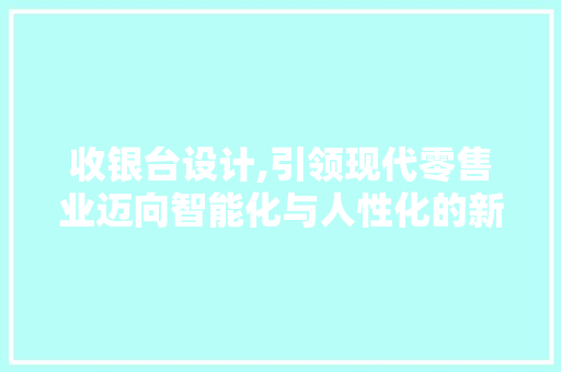 收银台设计,引领现代零售业迈向智能化与人性化的新篇章 收银台设计,引领现代零售业迈向智能化与人性化的新篇章 神马SEO