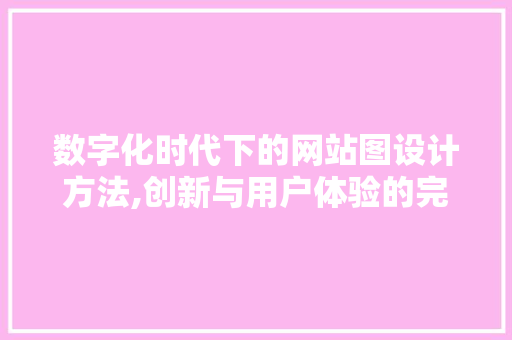 数字化时代下的网站图设计方法,创新与用户体验的完美融合 数字化时代下的网站图设计方法,创新与用户体验的完美融合 搜狗SEO