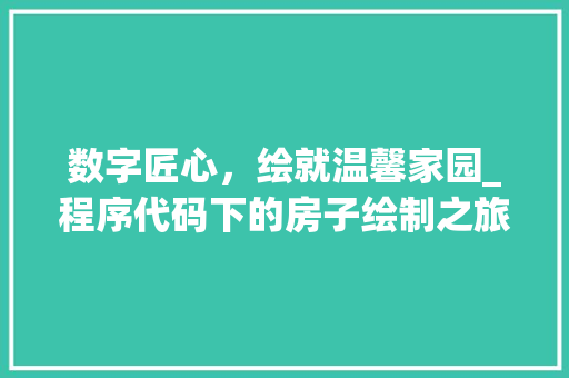 数字匠心，绘就温馨家园_程序代码下的房子绘制之旅 数字匠心，绘就温馨家园_程序代码下的房子绘制之旅 搜狗SEO