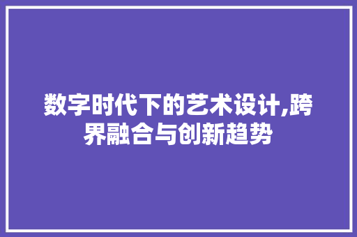 数字时代下的艺术设计,跨界融合与创新趋势 数字时代下的艺术设计,跨界融合与创新趋势 百度SEO