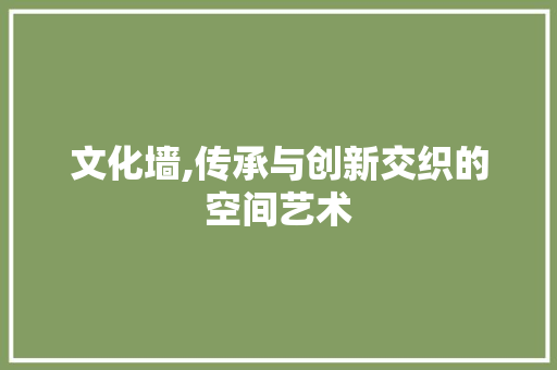 文化墙,传承与创新交织的空间艺术 文化墙,传承与创新交织的空间艺术 百度SEO