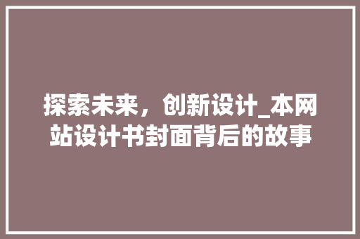 探索未来，创新设计_本网站设计书封面背后的故事 探索未来，创新设计_本网站设计书封面背后的故事 百度SEO