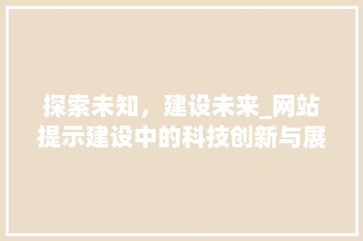 探索未知，建设未来_网站提示建设中的科技创新与展望 探索未知，建设未来_网站提示建设中的科技创新与展望 必应SEO