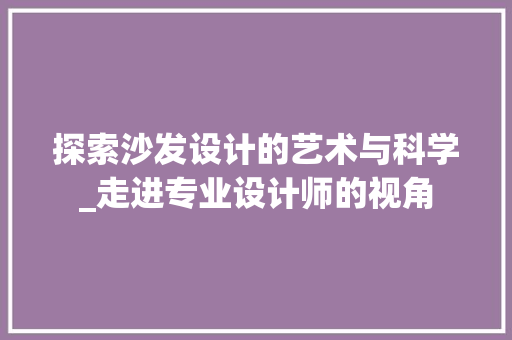 探索沙发设计的艺术与科学_走进专业设计师的视角 探索沙发设计的艺术与科学_走进专业设计师的视角 必应SEO
