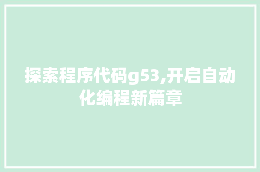 探索程序代码g53,开启自动化编程新篇章 探索程序代码g53,开启自动化编程新篇章 GoogleSEO