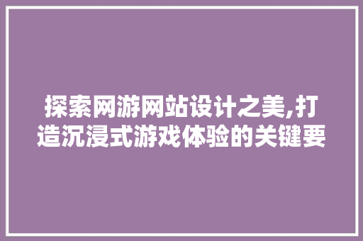 探索网游网站设计之美,打造沉浸式游戏体验的关键要素 探索网游网站设计之美,打造沉浸式游戏体验的关键要素 搜狗SEO