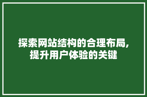 探索网站结构的合理布局,提升用户体验的关键 探索网站结构的合理布局,提升用户体验的关键 百度SEO