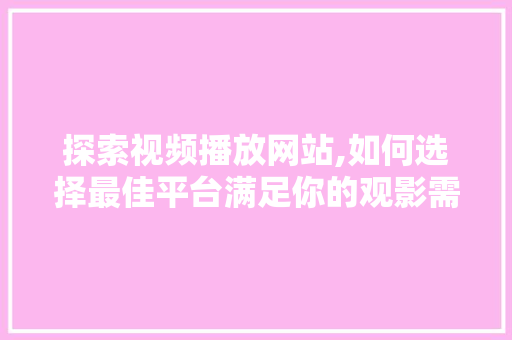 探索视频播放网站,如何选择最佳平台满足你的观影需求