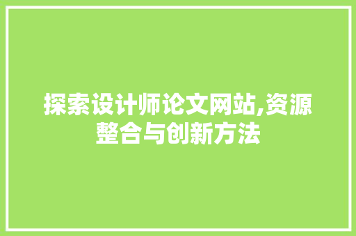探索设计师论文网站,资源整合与创新方法 探索设计师论文网站,资源整合与创新方法 必应SEO