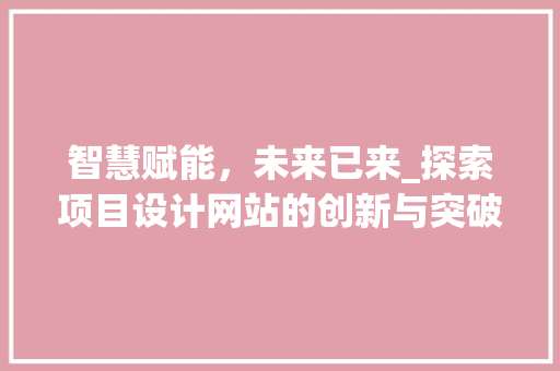 智慧赋能，未来已来_探索项目设计网站的创新与突破 智慧赋能，未来已来_探索项目设计网站的创新与突破 搜狗SEO