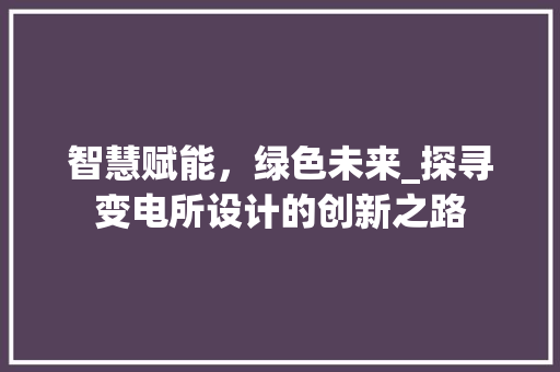 智慧赋能，绿色未来_探寻变电所设计的创新之路