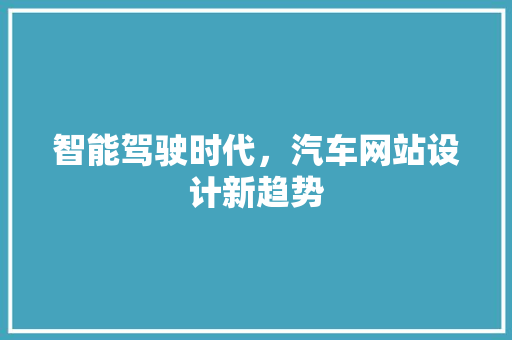 智能驾驶时代，汽车网站设计新趋势 智能驾驶时代，汽车网站设计新趋势 搜狗SEO