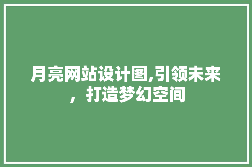 月亮网站设计图,引领未来，打造梦幻空间 月亮网站设计图,引领未来，打造梦幻空间 搜狗SEO