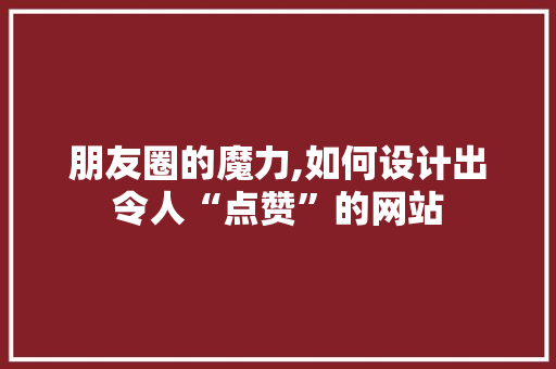朋友圈的魔力,如何设计出令人“点赞”的网站 朋友圈的魔力,如何设计出令人“点赞”的网站 必应SEO