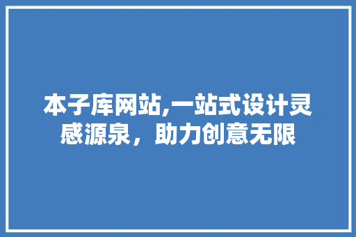本子库网站,一站式设计灵感源泉，助力创意无限 本子库网站,一站式设计灵感源泉，助力创意无限 GoogleSEO
