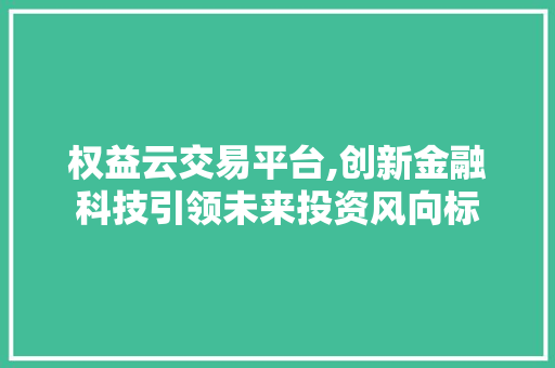权益云交易平台,创新金融科技引领未来投资风向标 权益云交易平台,创新金融科技引领未来投资风向标 搜狗SEO