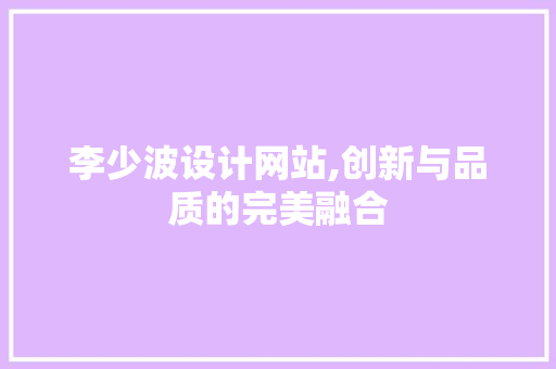 李少波设计网站,创新与品质的完美融合 李少波设计网站,创新与品质的完美融合 神马SEO