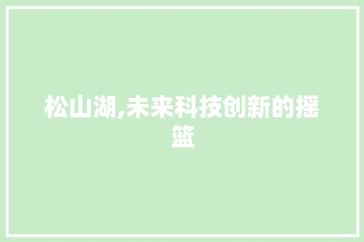 松山湖,未来科技创新的摇篮 松山湖,未来科技创新的摇篮 神马SEO