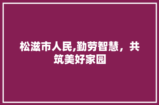松滋市人民,勤劳智慧，共筑美好家园 松滋市人民,勤劳智慧，共筑美好家园 神马SEO