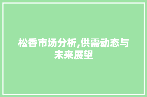 松香市场分析,供需动态与未来展望 松香市场分析,供需动态与未来展望 GoogleSEO