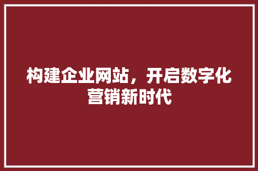 构建企业网站，开启数字化营销新时代 构建企业网站，开启数字化营销新时代 GoogleSEO