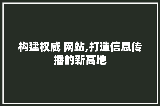 构建权威 网站,打造信息传播的新高地 构建权威 网站,打造信息传播的新高地 搜狗SEO