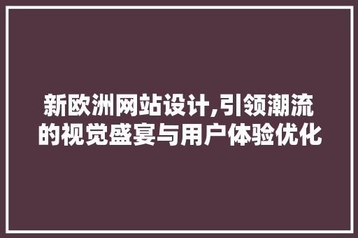 新欧洲网站设计,引领潮流的视觉盛宴与用户体验优化 新欧洲网站设计,引领潮流的视觉盛宴与用户体验优化 必应SEO
