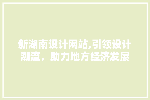 新湖南设计网站,引领设计潮流，助力地方经济发展 新湖南设计网站,引领设计潮流，助力地方经济发展 神马SEO