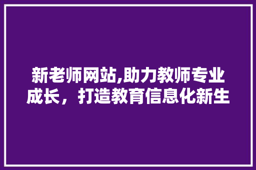新老师网站,助力教师专业成长，打造教育信息化新生态