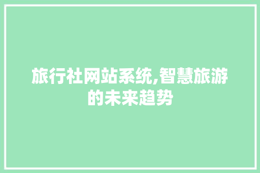 旅行社网站系统,智慧旅游的未来趋势 旅行社网站系统,智慧旅游的未来趋势 GoogleSEO
