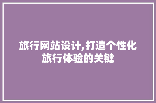 旅行网站设计,打造个性化旅行体验的关键