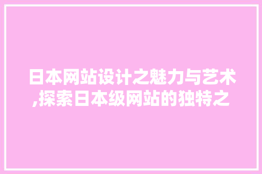 日本网站设计之魅力与艺术,探索日本级网站的独特之处 日本网站设计之魅力与艺术,探索日本级网站的独特之处 搜狗SEO