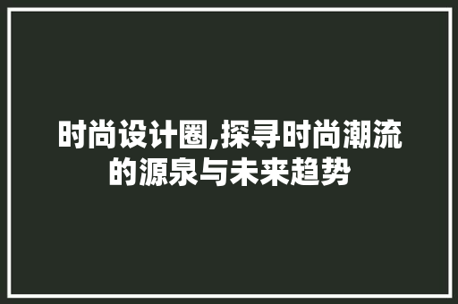 时尚设计圈,探寻时尚潮流的源泉与未来趋势 时尚设计圈,探寻时尚潮流的源泉与未来趋势 必应SEO