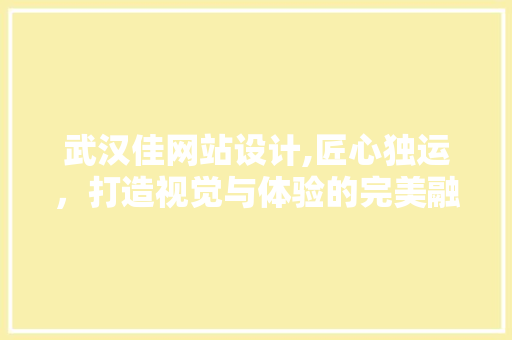 武汉佳网站设计,匠心独运，打造视觉与体验的完美融合 武汉佳网站设计,匠心独运，打造视觉与体验的完美融合 百度SEO